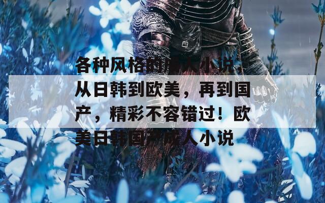 各種風(fēng)格的成人小說，從日韓到歐美，再到國產(chǎn)，精彩不容錯(cuò)過！歐美日韓國產(chǎn)成人小說