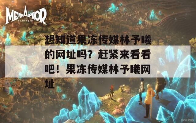 想知道果凍傳媒林予曦的網(wǎng)址嗎？趕緊來(lái)看看吧！果凍傳媒林予曦網(wǎng)址
