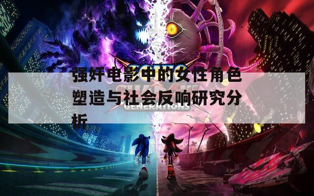 強(qiáng)奸電影中的女性角色塑造與社會反響研究分析