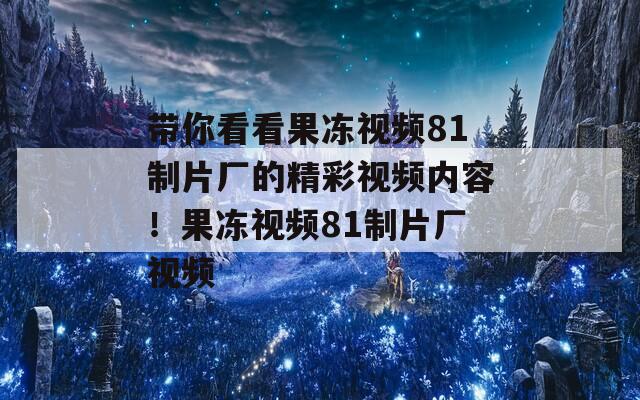 帶你看看果凍視頻81制片廠的精彩視頻內(nèi)容！果凍視頻81制片廠視頻