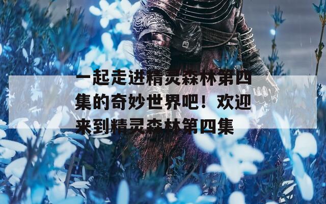 一起走進(jìn)精靈森林第四集的奇妙世界吧！歡迎來到精靈森林第四集