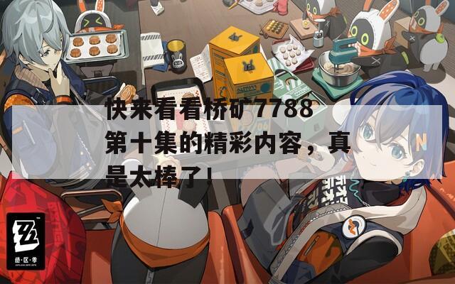 快來看看橋礦7788第十集的精彩內(nèi)容，真是太棒了！