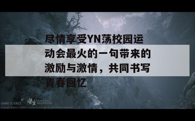 盡情享受YN蕩校園運(yùn)動(dòng)會(huì)最火的一句帶來的激勵(lì)與激情，共同書寫青春回憶