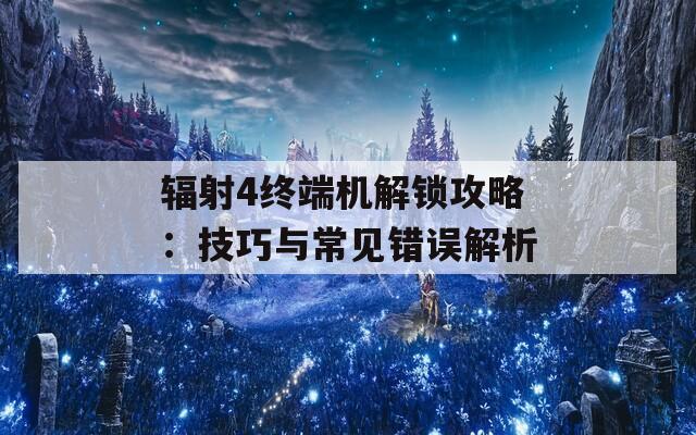 輻射4終端機(jī)解鎖攻略：技巧與常見錯(cuò)誤解析
