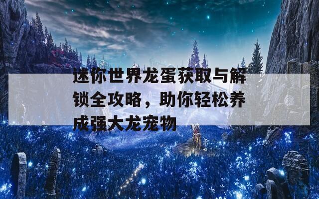 迷你世界龍蛋獲取與解鎖全攻略，助你輕松養(yǎng)成強(qiáng)大龍寵物