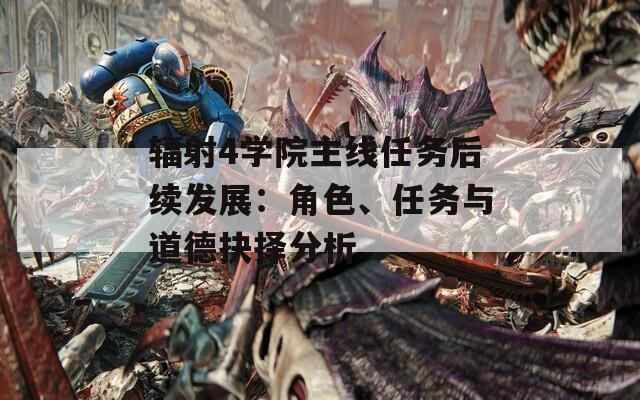 輻射4學(xué)院主線任務(wù)后續(xù)發(fā)展：角色、任務(wù)與道德抉擇分析