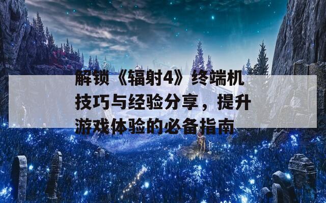 解鎖《輻射4》終端機(jī)技巧與經(jīng)驗(yàn)分享，提升游戲體驗(yàn)的必備指南