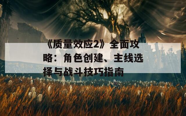 《質(zhì)量效應2》全面攻略：角色創(chuàng)建、主線選擇與戰(zhàn)斗技巧指南