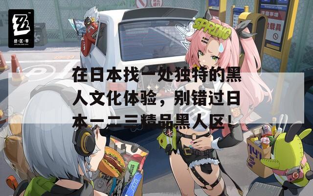 在日本找一處獨特的黑人文化體驗，別錯過日本一二三精品黑人區(qū)！