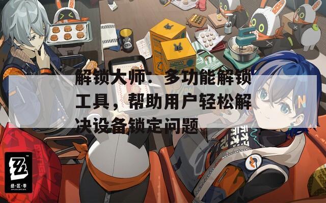 解鎖大師：多功能解鎖工具，幫助用戶輕松解決設(shè)備鎖定問題