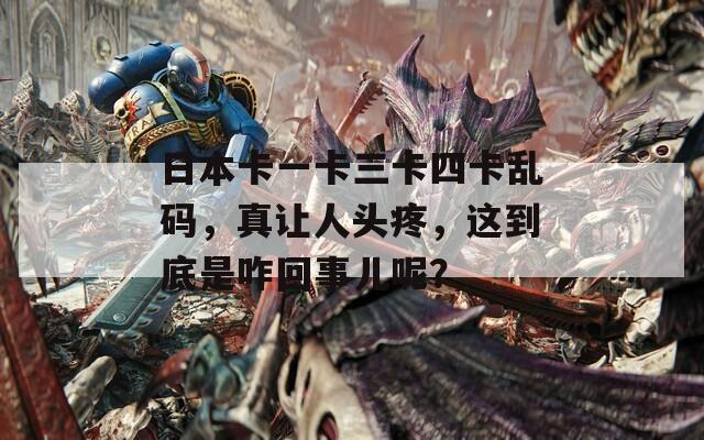 日本卡一卡三卡四卡亂碼，真讓人頭疼，這到底是咋回事兒呢？