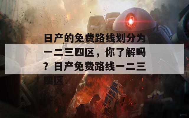 日產(chǎn)的免費路線劃分為一二三四區(qū)，你了解嗎？日產(chǎn)免費路線一二三四區(qū)