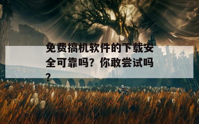 免費搞機軟件的下載安全可靠嗎？你敢嘗試嗎？