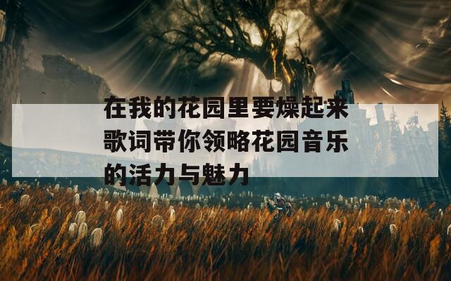 在我的花園里要燥起來(lái)歌詞帶你領(lǐng)略花園音樂(lè)的活力與魅力