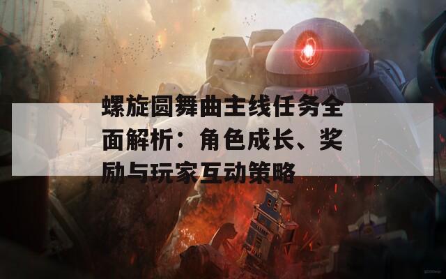 螺旋圓舞曲主線任務(wù)全面解析：角色成長、獎勵與玩家互動策略