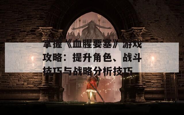 掌握《血腥要塞》游戲攻略：提升角色、戰(zhàn)斗技巧與戰(zhàn)略分析技巧
