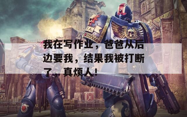 我在寫作業(yè)，爸爸從后邊要我，結果我被打斷了，真煩人！