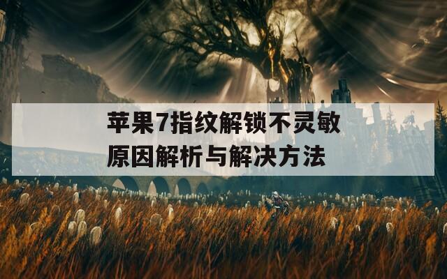 蘋(píng)果7指紋解鎖不靈敏原因解析與解決方法