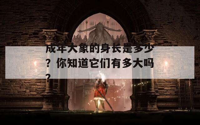 成年大象的身長(zhǎng)是多少？你知道它們有多大嗎？