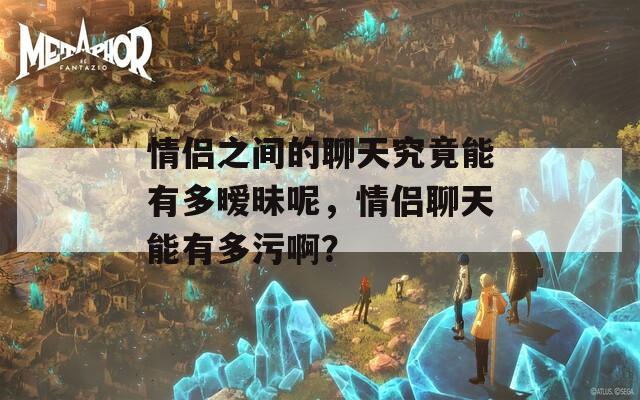 情侶之間的聊天究竟能有多曖昧呢，情侶聊天能有多污??？