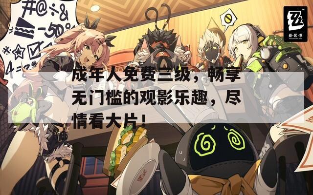 成年人免費三級，暢享無門檻的觀影樂趣，盡情看大片！