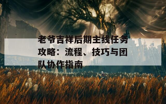 老爺吉祥后期主線任務攻略：流程、技巧與團隊協(xié)作指南