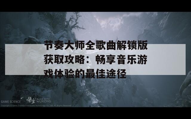 節(jié)奏大師全歌曲解鎖版獲取攻略：暢享音樂游戲體驗(yàn)的最佳途徑