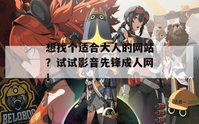 想找個適合大人的網(wǎng)站？試試影音先鋒成人網(wǎng)！