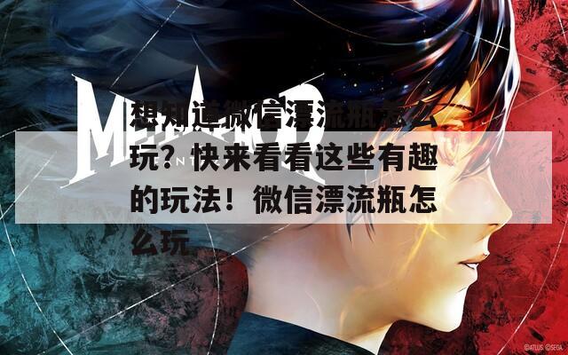 想知道微信漂流瓶怎么玩？快來(lái)看看這些有趣的玩法！微信漂流瓶怎么玩