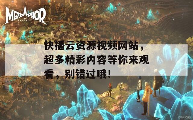 快播云資源視頻網(wǎng)站，超多精彩內(nèi)容等你來(lái)觀看，別錯(cuò)過(guò)哦！