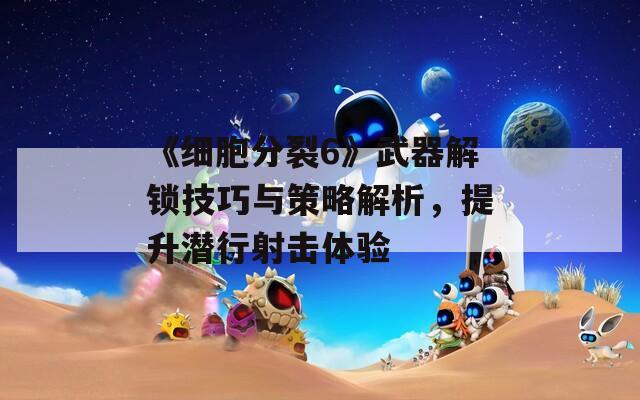 《細(xì)胞分裂6》武器解鎖技巧與策略解析，提升潛行射擊體驗(yàn)