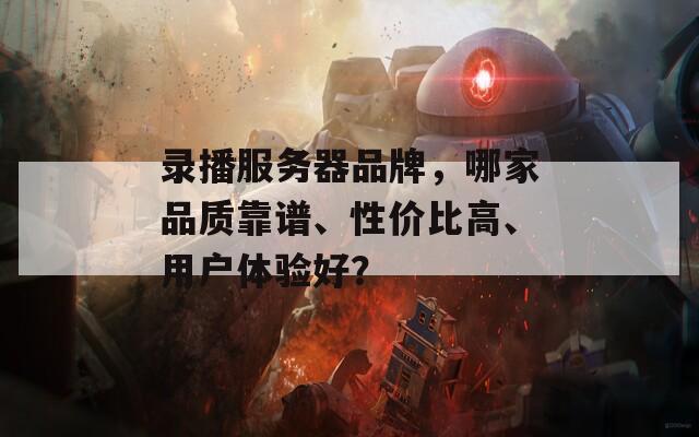 錄播服務(wù)器品牌，哪家品質(zhì)靠譜、性價(jià)比高、用戶體驗(yàn)好？