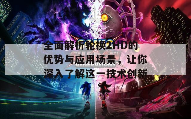 全面解析輪換2HD的優(yōu)勢與應(yīng)用場景，讓你深入了解這一技術(shù)創(chuàng)新