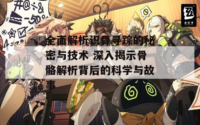 全面解析識骨尋蹤的秘密與技術(shù) 深入揭示骨骼解析背后的科學(xué)與故事