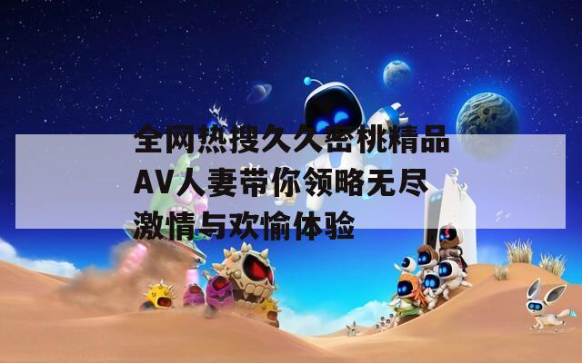 全網(wǎng)熱搜久久密桃精品AV人妻帶你領(lǐng)略無盡激情與歡愉體驗(yàn)