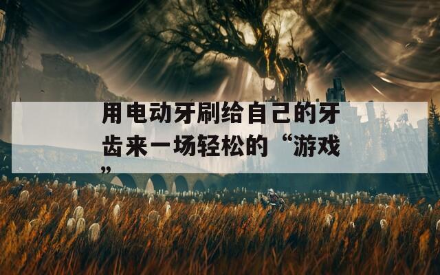 用電動牙刷給自己的牙齒來一場輕松的“游戲”