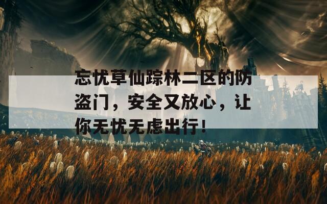 忘憂草仙蹤林二區(qū)的防盜門，安全又放心，讓你無憂無慮出行！