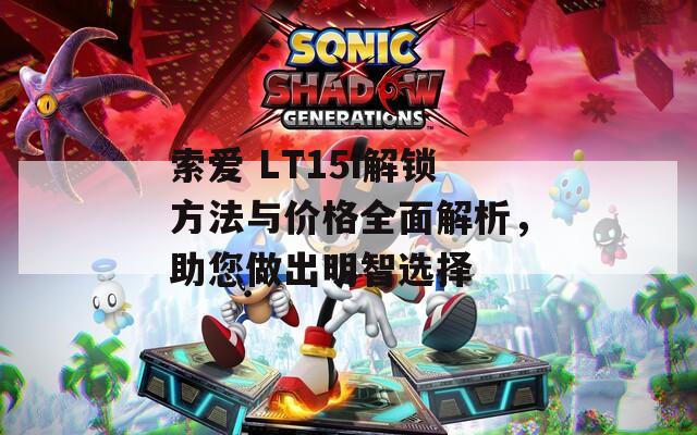 索愛 LT15i解鎖方法與價格全面解析，助您做出明智選擇
