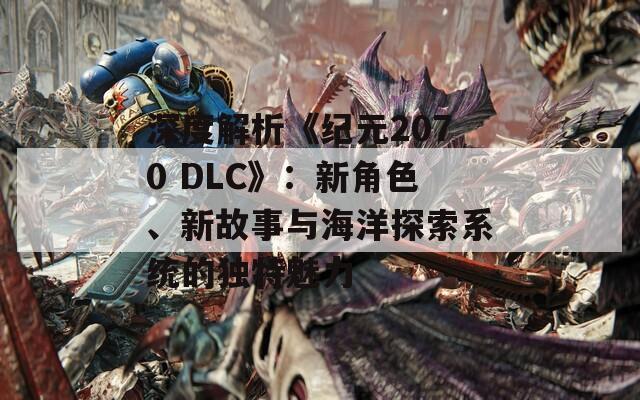 深度解析《紀元2070 DLC》：新角色、新故事與海洋探索系統(tǒng)的獨特魅力