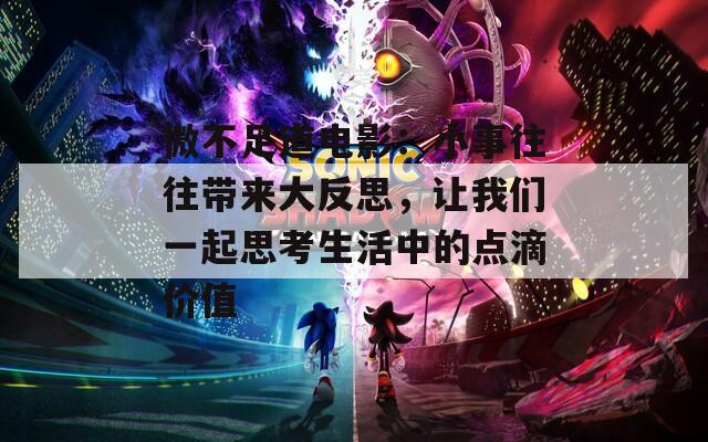 微不足道電影：小事往往帶來(lái)大反思，讓我們一起思考生活中的點(diǎn)滴價(jià)值