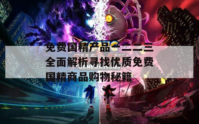 免費國精產(chǎn)品一二二三全面解析尋找優(yōu)質免費國精商品購物秘籍