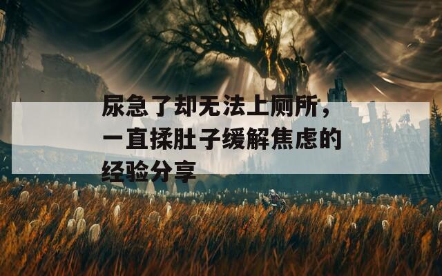 尿急了卻無(wú)法上廁所，一直揉肚子緩解焦慮的經(jīng)驗(yàn)分享