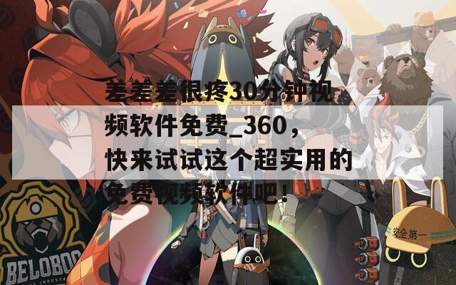 差差差很疼30分鐘視頻軟件免費_360，快來試試這個超實用的免費視頻軟件吧！