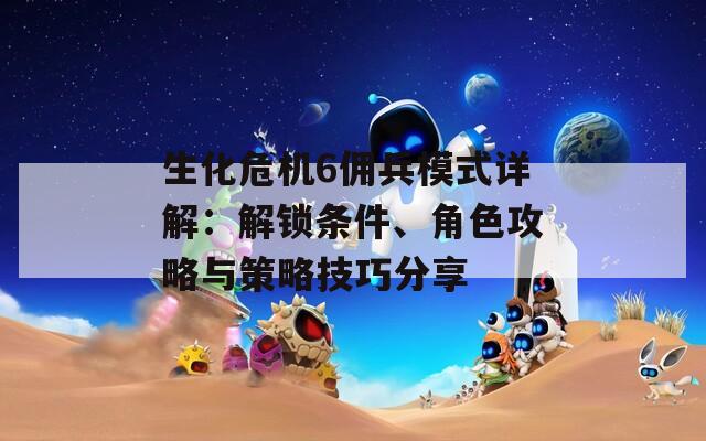 生化危機(jī)6傭兵模式詳解：解鎖條件、角色攻略與策略技巧分享