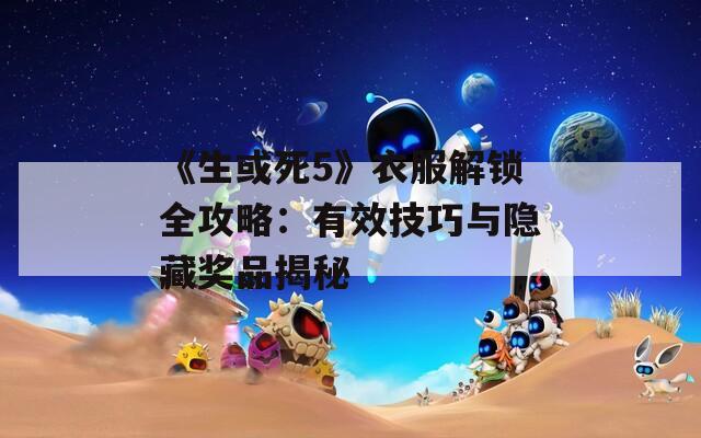 《生或死5》衣服解鎖全攻略：有效技巧與隱藏獎品揭秘