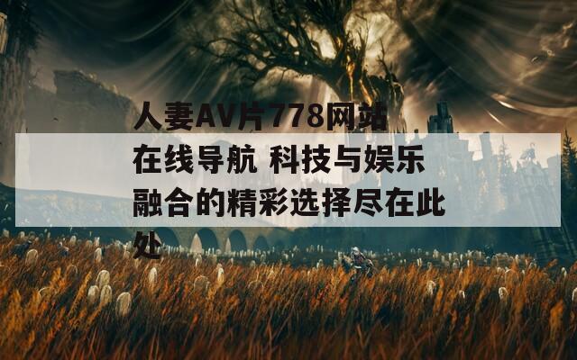 人妻AV片778網(wǎng)站在線導航 科技與娛樂融合的精彩選擇盡在此處