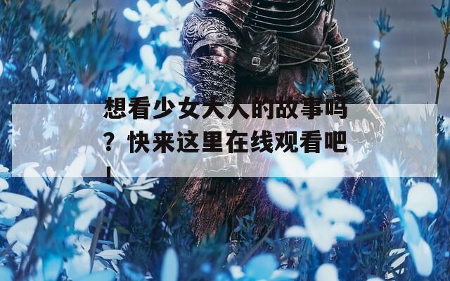 想看少女大人的故事嗎？快來這里在線觀看吧！