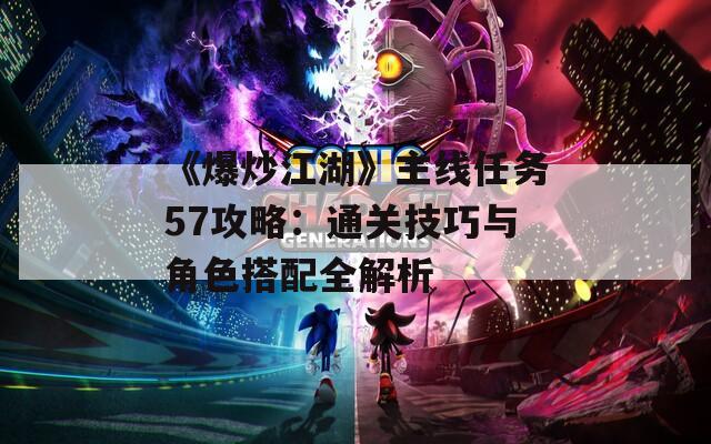 《爆炒江湖》主線任務(wù)57攻略：通關(guān)技巧與角色搭配全解析
