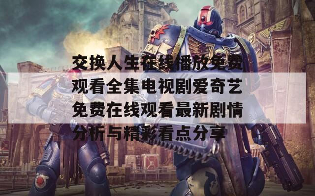 交換人生在線播放免費(fèi)觀看全集電視劇愛奇藝免費(fèi)在線觀看最新劇情分析與精彩看點(diǎn)分享