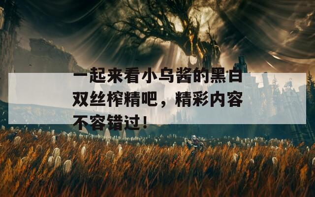 一起來看小烏醬的黑白雙絲榨精吧，精彩內(nèi)容不容錯(cuò)過！